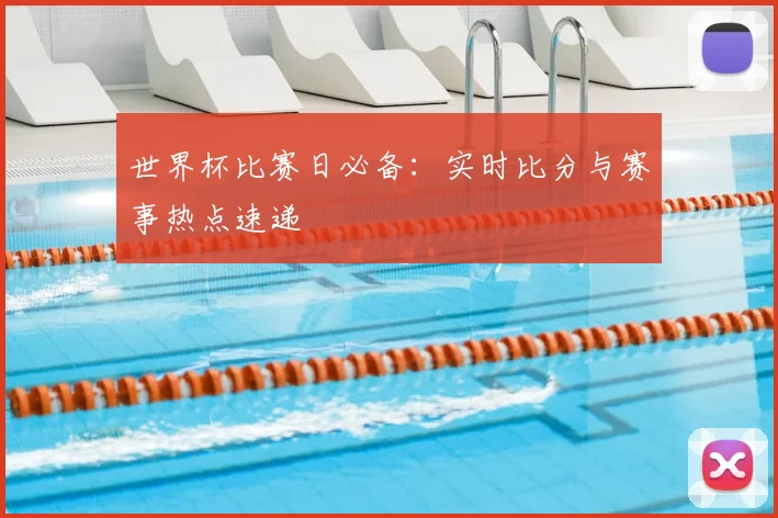 世界杯比赛日必备:实时比分与赛事热点速递