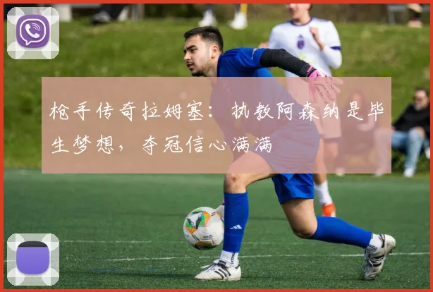 枪手传奇拉姆塞：执教阿森纳是毕生梦想，夺冠信心满满