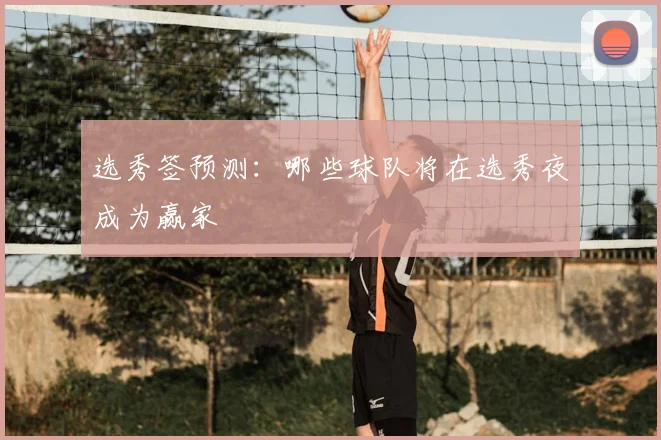 选秀签预测：哪些球队将在选秀夜成为赢家