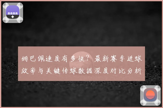 姆巴佩速度有多快?最新赛季进球效率与关键传球数据深度对比分析