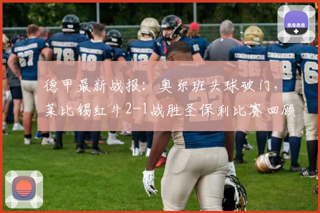 德甲最新战报：奥尔班头球破门，莱比锡红牛2-1战胜圣保利比赛回顾