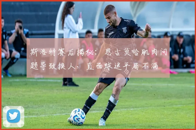 斯洛特赛后揭秘：恩古莫哈肌肉问题导致换人，直面球迷平局不满