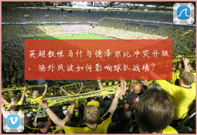 英超教练马什与德泽尔比冲突升级,场外风波如何影响球队战绩?