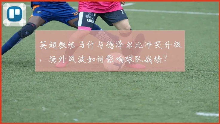 英超教练马什与德泽尔比冲突升级，场外风波如何影响球队战绩？