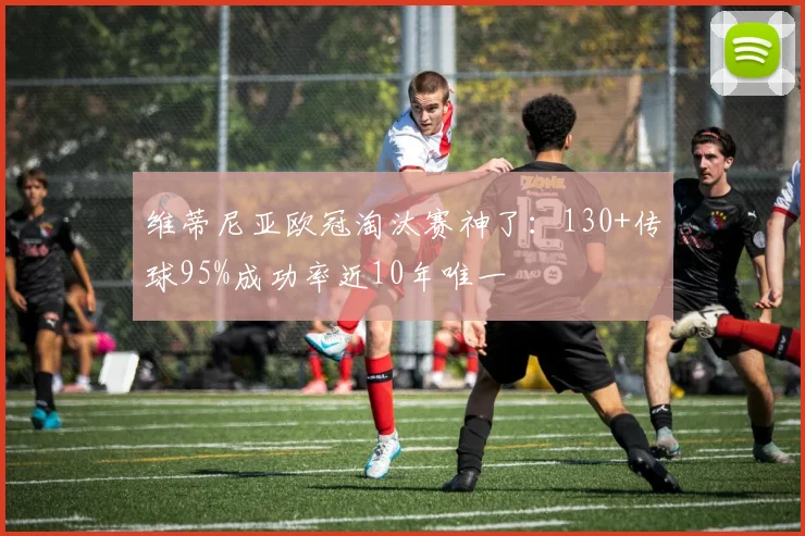 维蒂尼亚欧冠淘汰赛神了：130+传球95%成功率近10年唯一