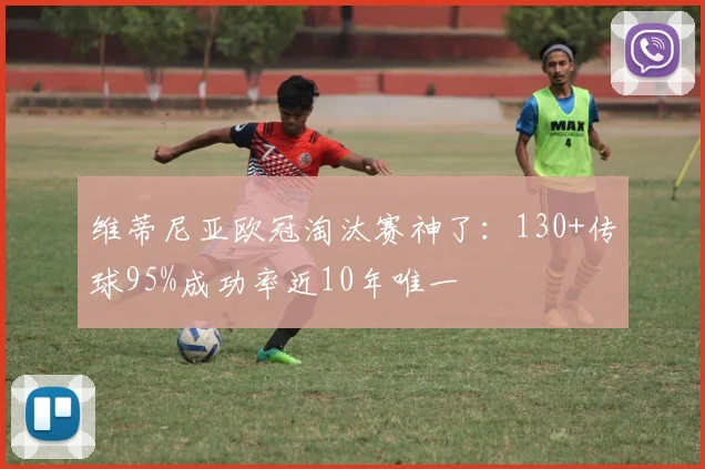 维蒂尼亚欧冠淘汰赛神了：130+传球95%成功率近10年唯一