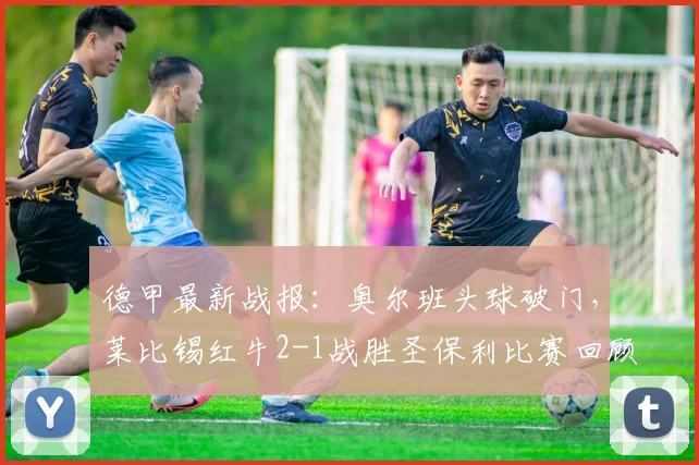 德甲最新战报：奥尔班头球破门，莱比锡红牛2-1战胜圣保利比赛回顾