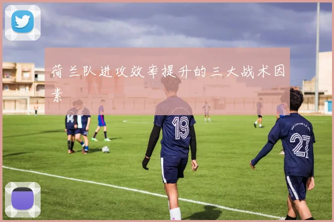 荷兰队进攻效率提升的三大战术因素