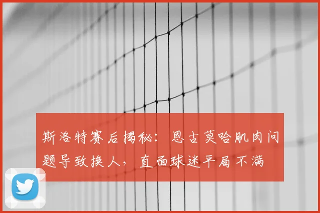斯洛特赛后揭秘：恩古莫哈肌肉问题导致换人，直面球迷平局不满