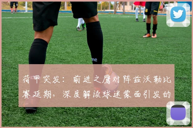 荷甲突发：前进之鹰对阵兹沃勒比赛延期，深度解读球迷蒙面引发的球场安全新挑战